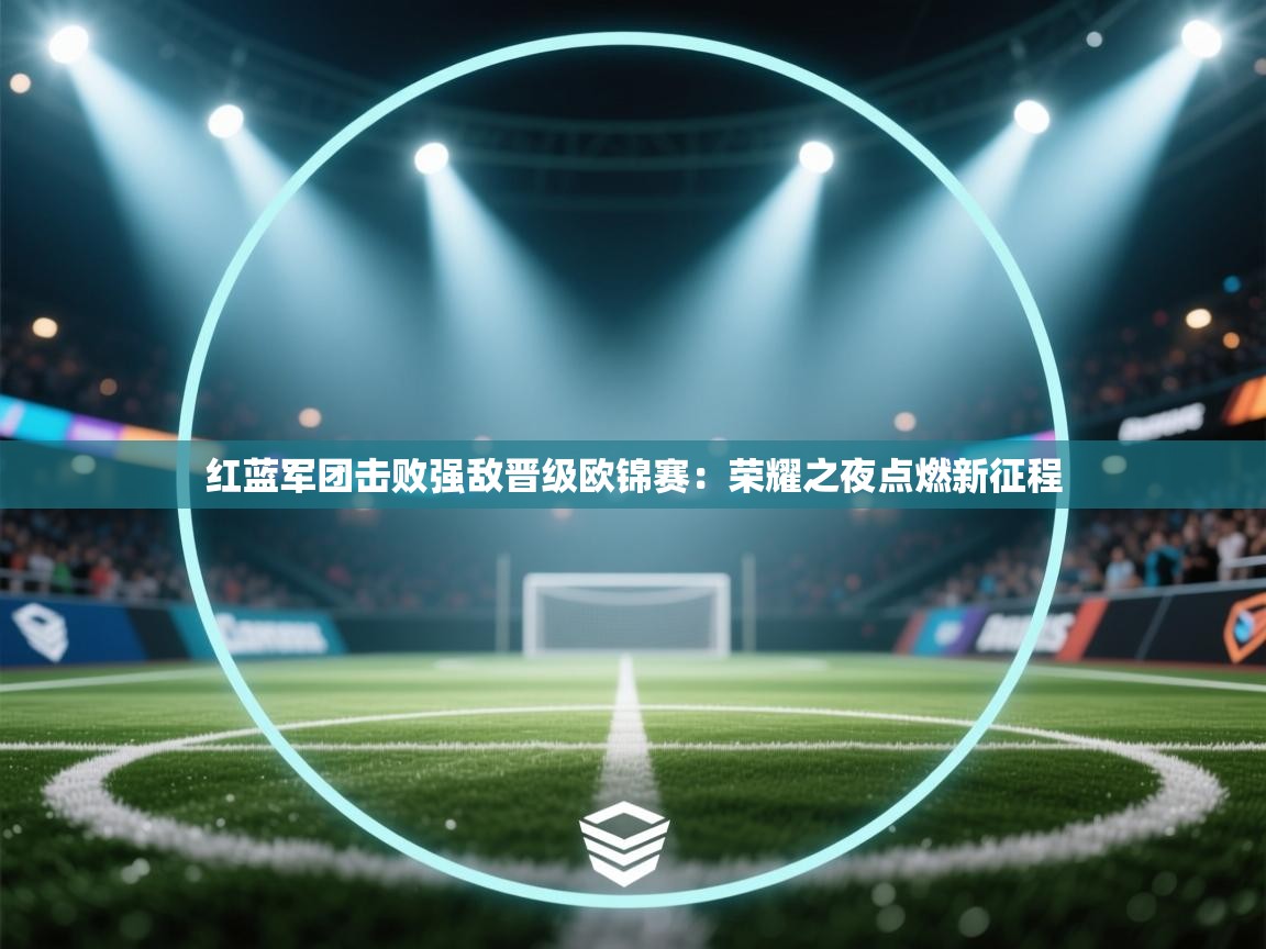 红蓝军团击败强敌晋级欧锦赛：荣耀之夜点燃新征程  第1张
