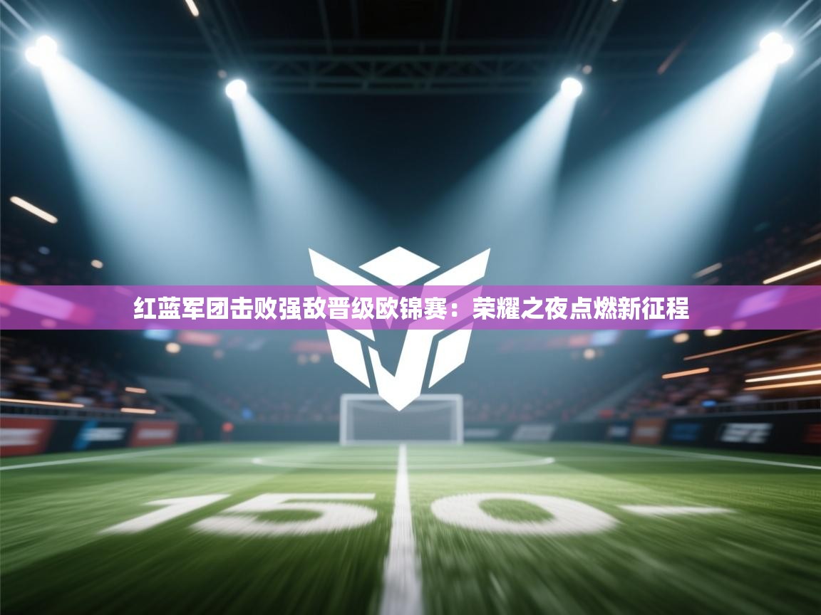 红蓝军团击败强敌晋级欧锦赛：荣耀之夜点燃新征程  第2张